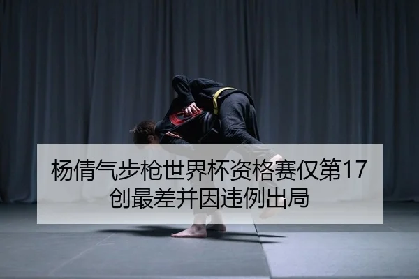 杨倩气步枪世界杯资格赛仅第17 创最差并因违例出局